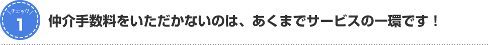 仲介手数料をいただかないのは、あくまでサービスの一環です！