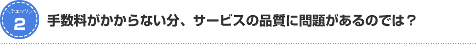 手数料がかからない分、サービスの品質に問題があるのでは？