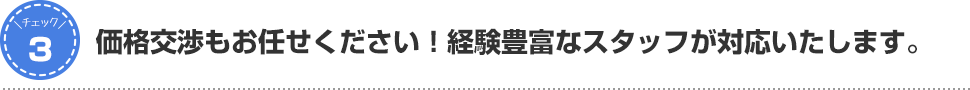 価格交渉もお任せください！経験豊富なスタッフが対応いたします。